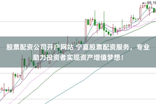 股票配资公司开户网站 宁夏股票配资服务，专业助力投资者实现资产增值梦想！