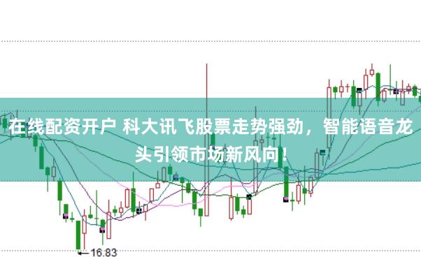 在线配资开户 科大讯飞股票走势强劲，智能语音龙头引领市场新风向！