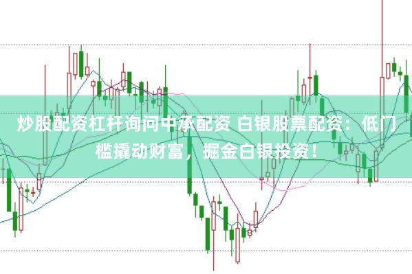 炒股配资杠杆询问中承配资 白银股票配资：低门槛撬动财富，掘金白银投资！