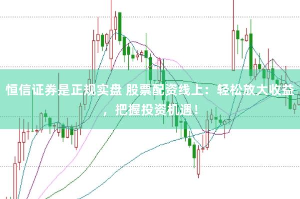 恒信证券是正规实盘 股票配资线上：轻松放大收益，把握投资机遇！