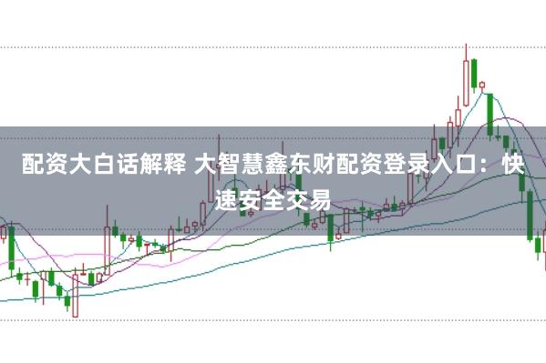配资大白话解释 大智慧鑫东财配资登录入口：快速安全交易