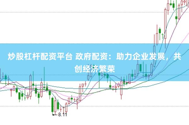 炒股杠杆配资平台 政府配资：助力企业发展，共创经济繁荣