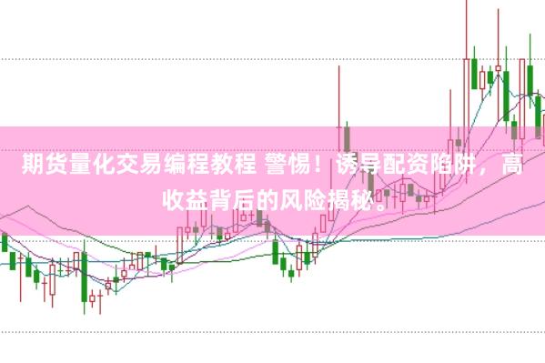 期货量化交易编程教程 警惕！诱导配资陷阱，高收益背后的风险揭秘。