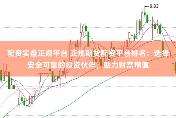 配资实盘正规平台 正规期货配资平台排名：选择安全可靠的投资伙伴，助力财富增值