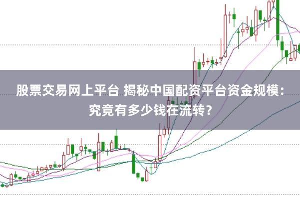 股票交易网上平台 揭秘中国配资平台资金规模：究竟有多少钱在流转？