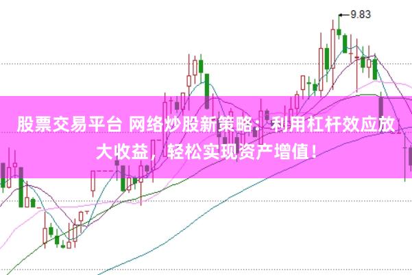 股票交易平台 网络炒股新策略：利用杠杆效应放大收益，轻松实现资产增值！