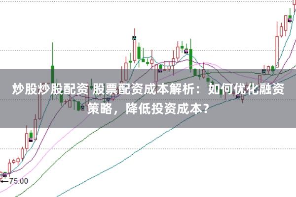 炒股炒股配资 股票配资成本解析：如何优化融资策略，降低投资成本？