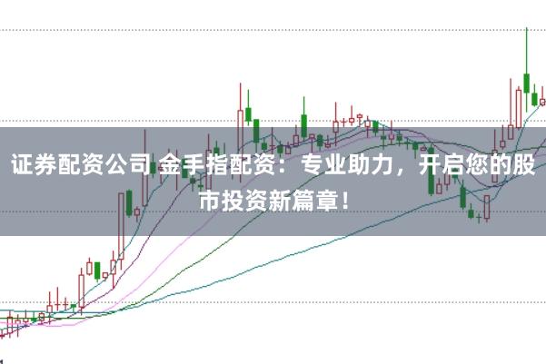 证券配资公司 金手指配资：专业助力，开启您的股市投资新篇章！