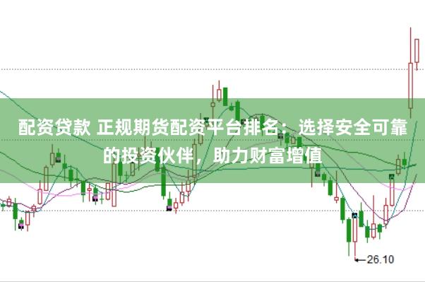 配资贷款 正规期货配资平台排名：选择安全可靠的投资伙伴，助力财富增值