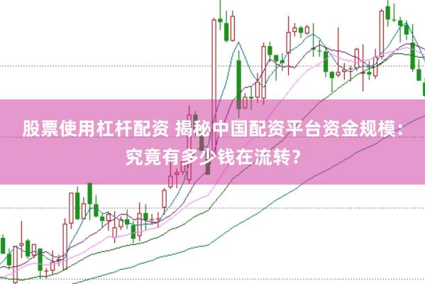股票使用杠杆配资 揭秘中国配资平台资金规模：究竟有多少钱在流转？