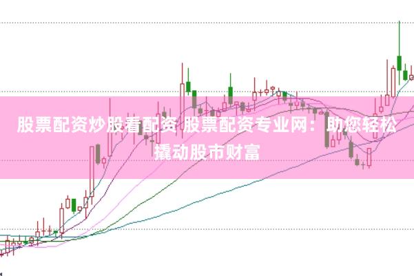股票配资炒股看配资 股票配资专业网：助您轻松撬动股市财富