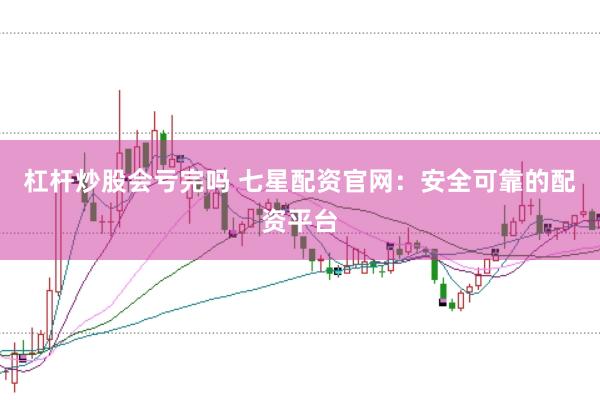 杠杆炒股会亏完吗 七星配资官网：安全可靠的配资平台