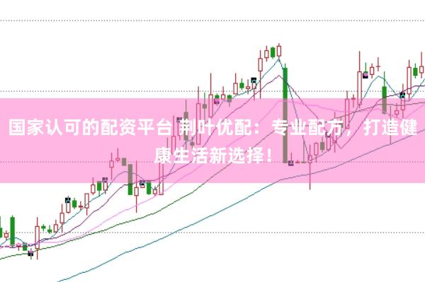 国家认可的配资平台 荆叶优配：专业配方，打造健康生活新选择！