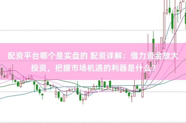 配资平台哪个是实盘的 配资详解：借力资金放大投资，把握市场机遇的利器是什么？