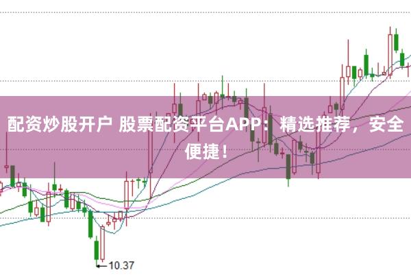 配资炒股开户 股票配资平台APP：精选推荐，安全便捷！