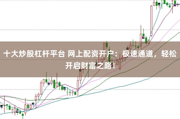 十大炒股杠杆平台 网上配资开户：极速通道，轻松开启财富之路！