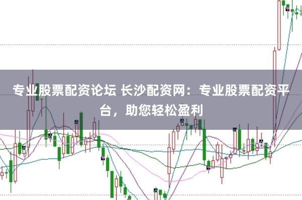 专业股票配资论坛 长沙配资网：专业股票配资平台，助您轻松盈利