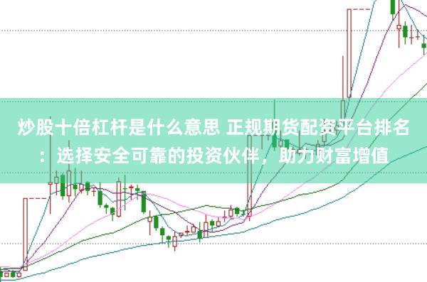 炒股十倍杠杆是什么意思 正规期货配资平台排名：选择安全可靠的投资伙伴，助力财富增值