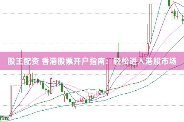 股王配资 香港股票开户指南：轻松进入港股市场