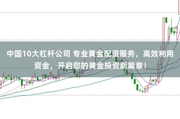 中国10大杠杆公司 专业黄金配资服务，高效利用资金，开启您的黄金投资新篇章！