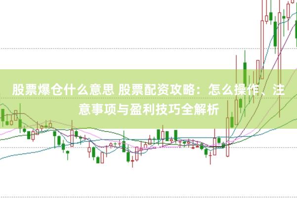 股票爆仓什么意思 股票配资攻略：怎么操作、注意事项与盈利技巧全解析