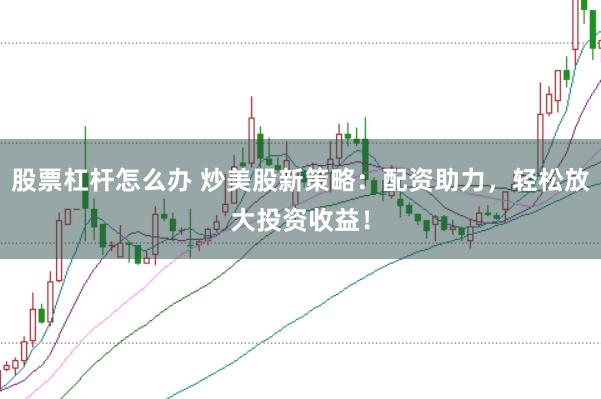 股票杠杆怎么办 炒美股新策略：配资助力，轻松放大投资收益！