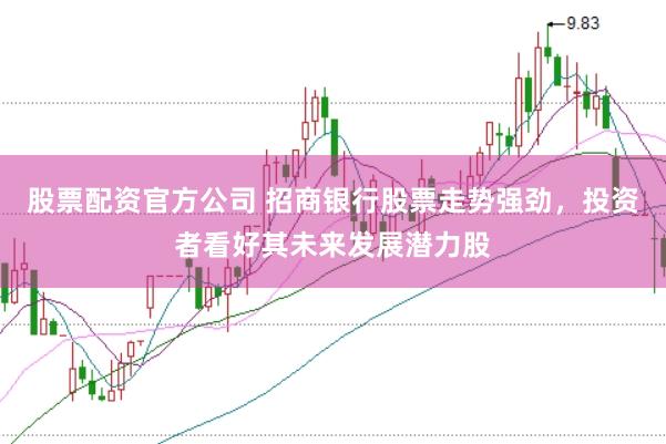 股票配资官方公司 招商银行股票走势强劲，投资者看好其未来发展潜力股