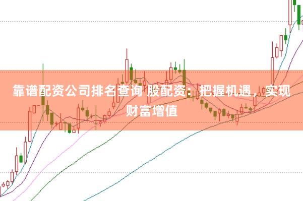 靠谱配资公司排名查询 股配资：把握机遇，实现财富增值