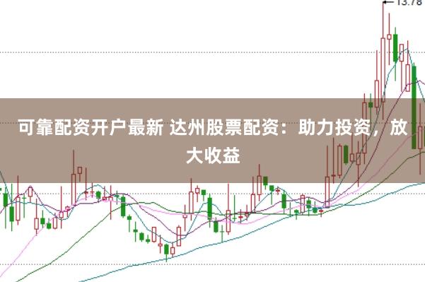 可靠配资开户最新 达州股票配资：助力投资，放大收益