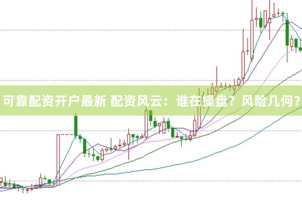 可靠配资开户最新 配资风云：谁在操盘？风险几何？