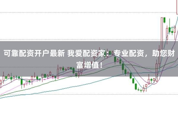 可靠配资开户最新 我爱配资家：专业配资，助您财富增值！