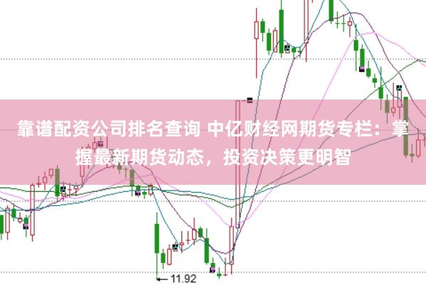 靠谱配资公司排名查询 中亿财经网期货专栏：掌握最新期货动态，投资决策更明智