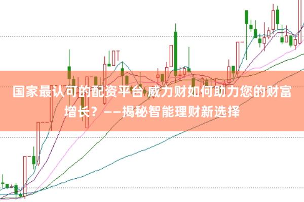国家最认可的配资平台 威力财如何助力您的财富增长？——揭秘智能理财新选择