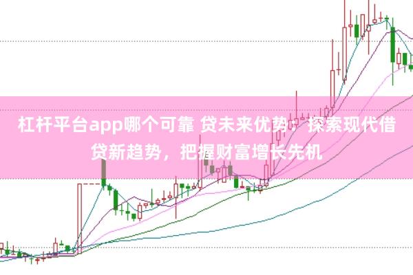 杠杆平台app哪个可靠 贷未来优势：探索现代借贷新趋势，把握财富增长先机
