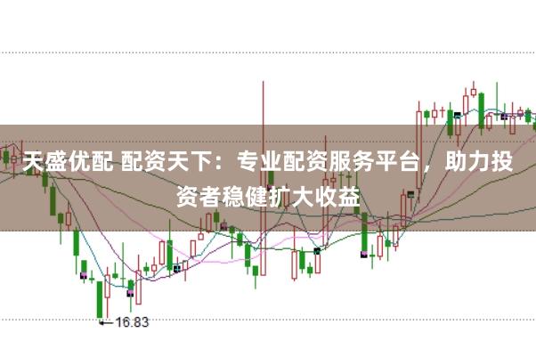 天盛优配 配资天下：专业配资服务平台，助力投资者稳健扩大收益