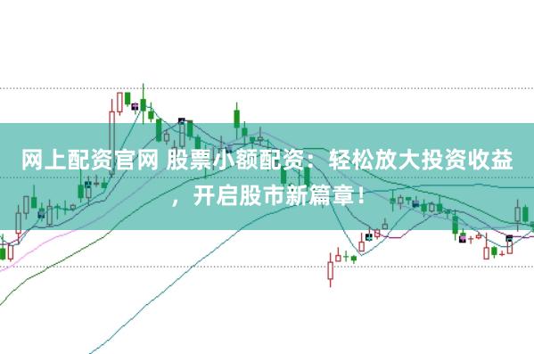网上配资官网 股票小额配资：轻松放大投资收益，开启股市新篇章！