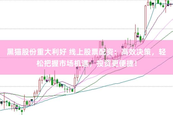 黑猫股份重大利好 线上股票配资：高效决策，轻松把握市场机遇，投资更便捷！