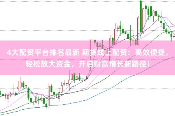 4大配资平台排名最新 期货线上配资：高效便捷，轻松放大资金，开启财富增长新路径！