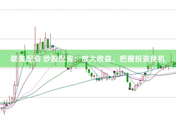 联美配资 炒股配资：放大收益，把握投资良机