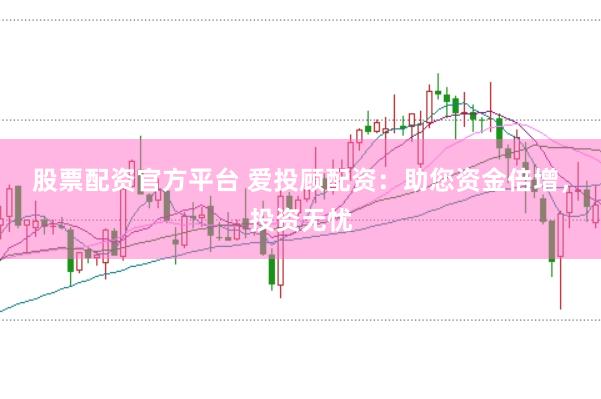 股票配资官方平台 爱投顾配资：助您资金倍增，投资无忧