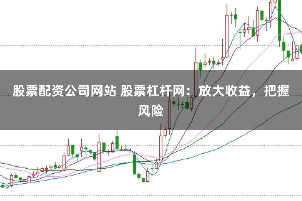 股票配资公司网站 股票杠杆网：放大收益，把握风险