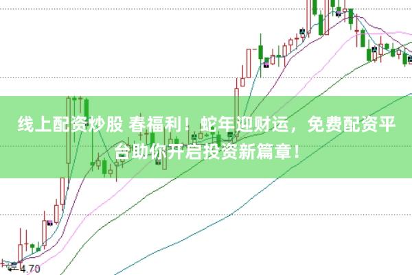 线上配资炒股 春福利！蛇年迎财运，免费配资平台助你开启投资新篇章！