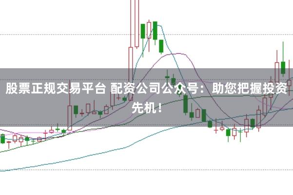 股票正规交易平台 配资公司公众号：助您把握投资先机！
