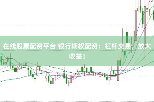 在线股票配资平台 银行期权配资：杠杆交易，放大收益！