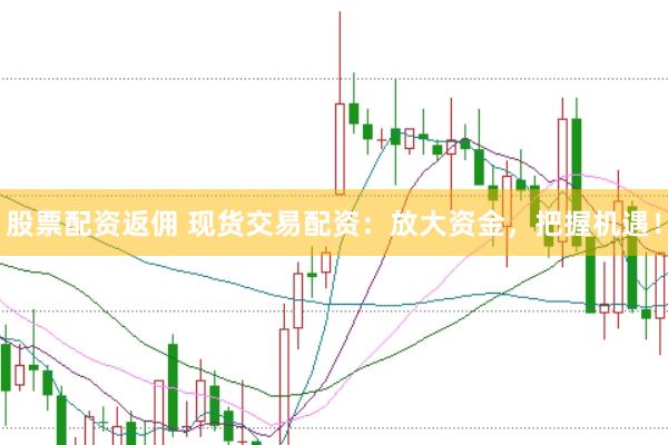 股票配资返佣 现货交易配资：放大资金，把握机遇！