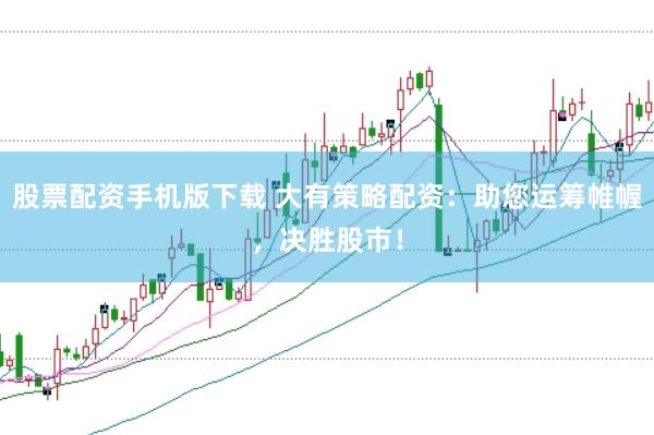 股票配资手机版下载 大有策略配资：助您运筹帷幄，决胜股市！