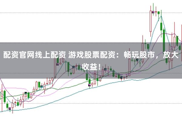 配资官网线上配资 游戏股票配资：畅玩股市，放大收益！