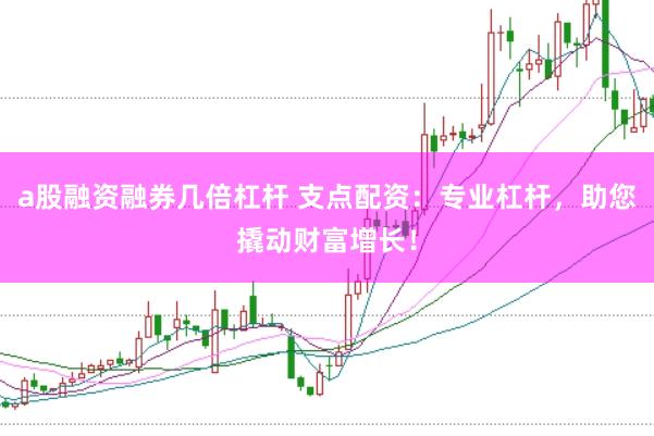a股融资融券几倍杠杆 支点配资：专业杠杆，助您撬动财富增长！