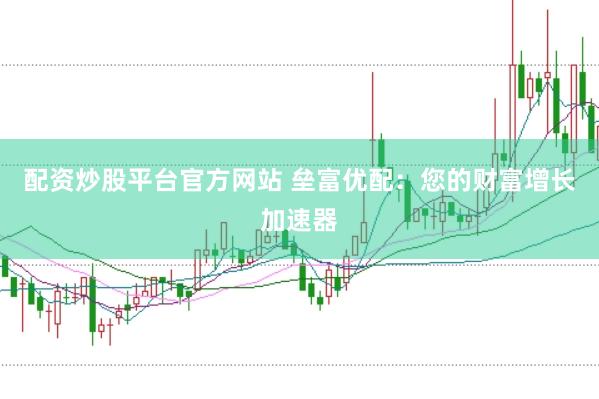 配资炒股平台官方网站 垒富优配：您的财富增长加速器