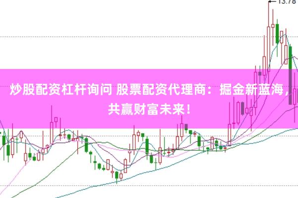 炒股配资杠杆询问 股票配资代理商：掘金新蓝海，共赢财富未来！